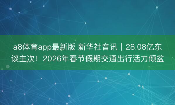 a8体育app最新版 新华社音讯｜28.08亿东谈主次！2026年春节假期交通出行活力倾盆