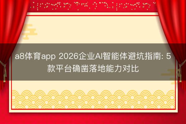 a8体育app 2026企业AI智能体避坑指南: 5款平台确凿落地能力对比